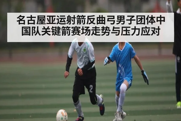 名古屋亚运射箭反曲弓男子团体中国队关键箭赛场走势与压力应对