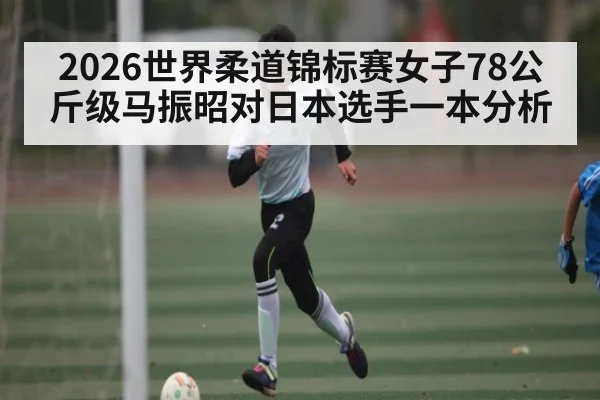 2026世界柔道锦标赛女子78公斤级马振昭对日本选手一本分析