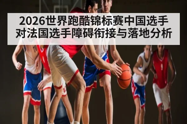 2026世界跑酷锦标赛中国选手对法国选手障碍衔接与落地分析