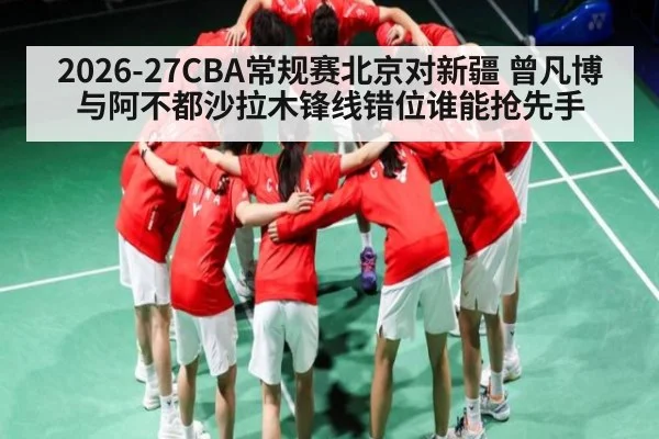 2026-27CBA常规赛北京对新疆 曾凡博与阿不都沙拉木锋线错位谁能抢先手